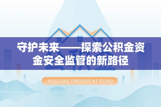 吉首守护未来——探索公积金资金安全监管的新路径