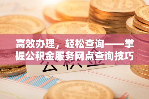 吉首高效办理，轻松查询——掌握公积金服务网点查询技巧