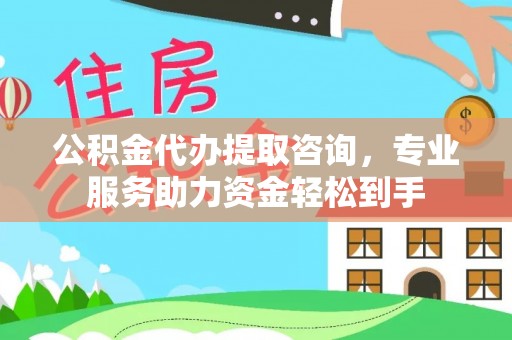 吉首公积金代办提取咨询，专业服务助力资金轻松到手