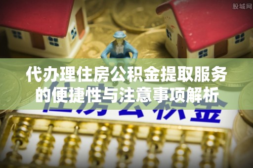 吉首代办理住房公积金提取服务的便捷性与注意事项解析