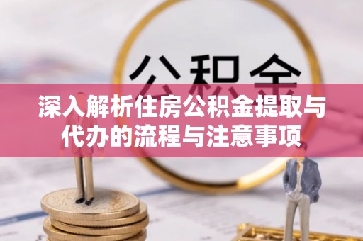 吉首深入解析住房公积金提取与代办的流程与注意事项