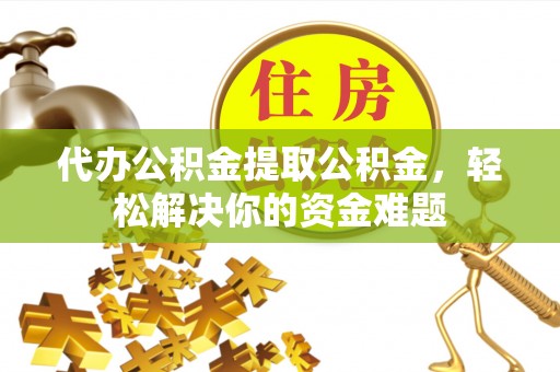 吉首代办公积金提取公积金，轻松解决你的资金难题