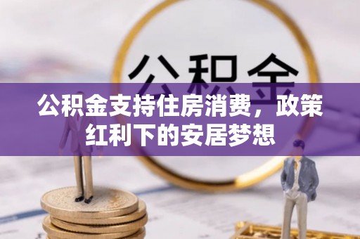 吉首公积金支持住房消费，政策红利下的安居梦想
