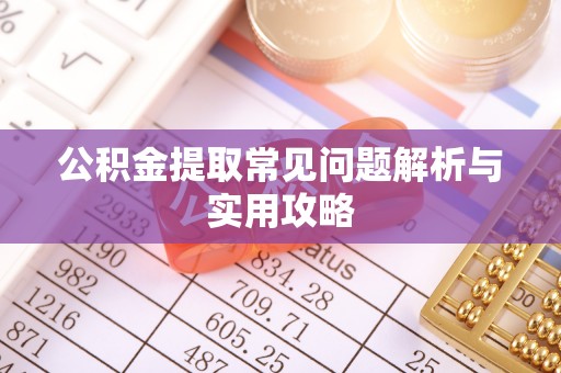吉首公积金提取常见问题解析与实用攻略