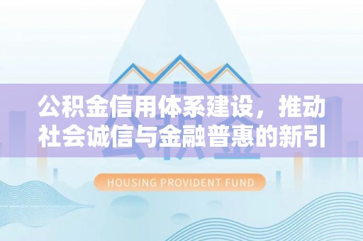 吉首公积金信用体系建设，推动社会诚信与金融普惠的新引擎