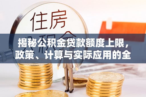 吉首揭秘公积金贷款额度上限，政策、计算与实际应用的全面解析