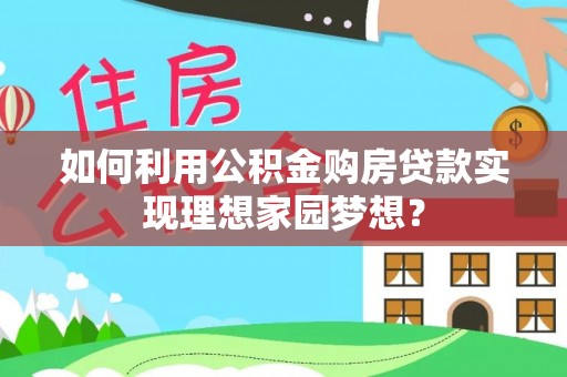 吉首如何利用公积金购房贷款实现理想家园梦想？