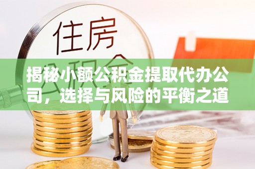吉首揭秘小额公积金提取代办公司，选择与风险的平衡之道