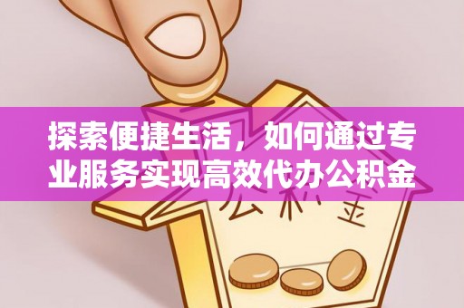 吉首探索便捷生活，如何通过专业服务实现高效代办公积金提取