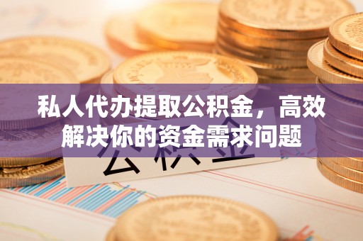 吉首私人代办提取公积金，高效解决你的资金需求问题