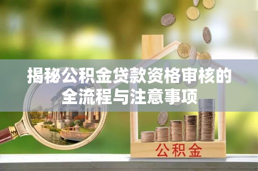 吉首揭秘公积金贷款资格审核的全流程与注意事项