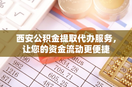 吉首西安公积金提取代办服务，让您的资金流动更便捷