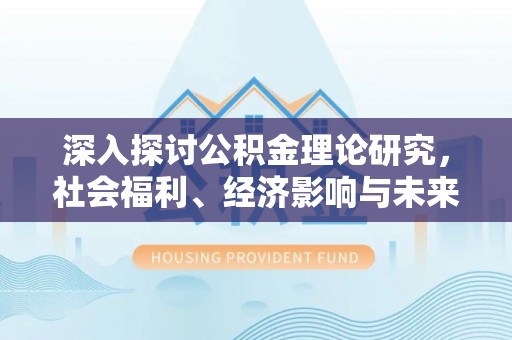吉首深入探讨公积金理论研究，社会福利、经济影响与未来展望