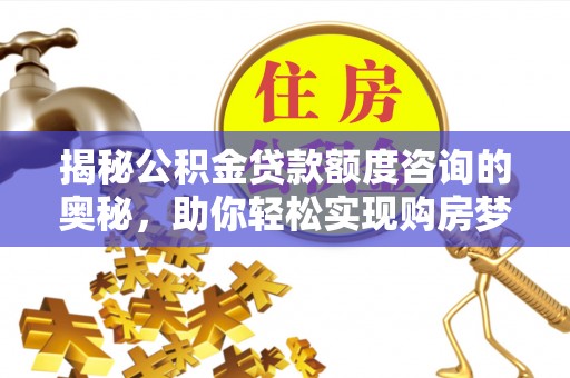 吉首揭秘公积金贷款额度咨询的奥秘，助你轻松实现购房梦想