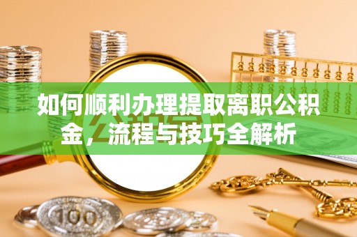 吉首如何顺利办理提取离职公积金，流程与技巧全解析
