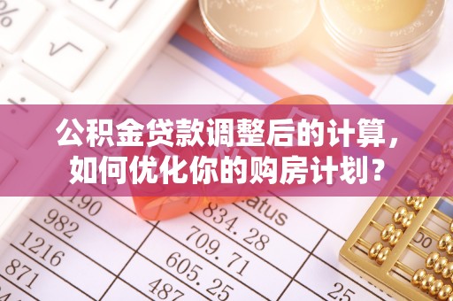 吉首公积金贷款调整后的计算，如何优化你的购房计划？