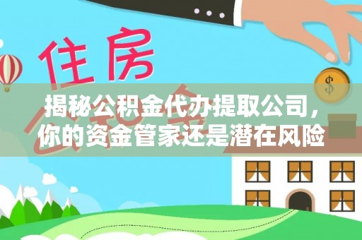 吉首揭秘公积金代办提取公司，你的资金管家还是潜在风险？