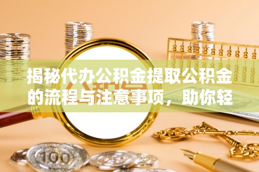 吉首揭秘代办公积金提取公积金的流程与注意事项，助你轻松拿回属于你的钱
