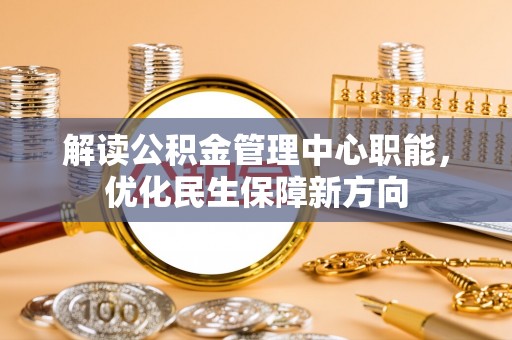 吉首解读公积金管理中心职能，优化民生保障新方向