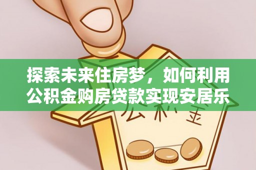 吉首探索未来住房梦，如何利用公积金购房贷款实现安居乐业
