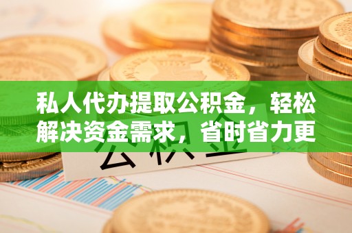 吉首私人代办提取公积金，轻松解决资金需求，省时省力更高效