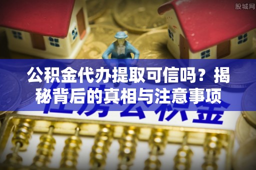 吉首公积金代办提取可信吗？揭秘背后的真相与注意事项