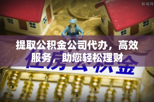 吉首提取公积金公司代办，高效服务，助您轻松理财