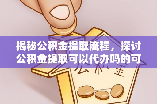 吉首揭秘公积金提取流程，探讨公积金提取可以代办吗的可行性与注意事项