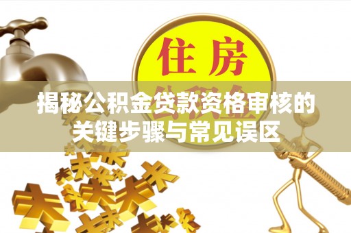 吉首揭秘公积金贷款资格审核的关键步骤与常见误区