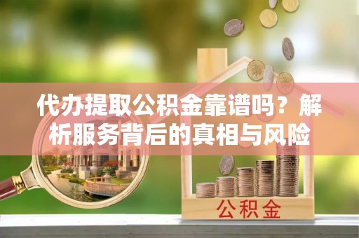 吉首代办提取公积金靠谱吗？解析服务背后的真相与风险