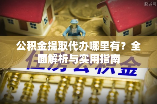 吉首公积金提取代办哪里有？全面解析与实用指南