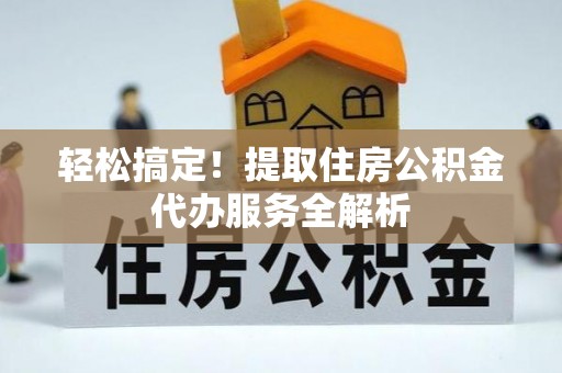 吉首轻松搞定！提取住房公积金代办服务全解析