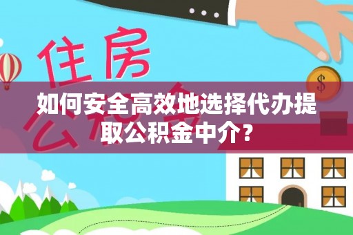 吉首如何安全高效地选择代办提取公积金中介？