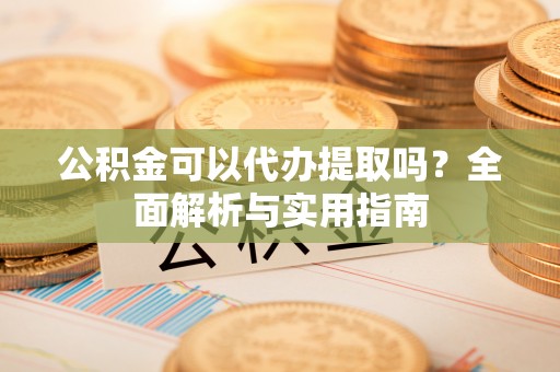 吉首公积金可以代办提取吗？全面解析与实用指南