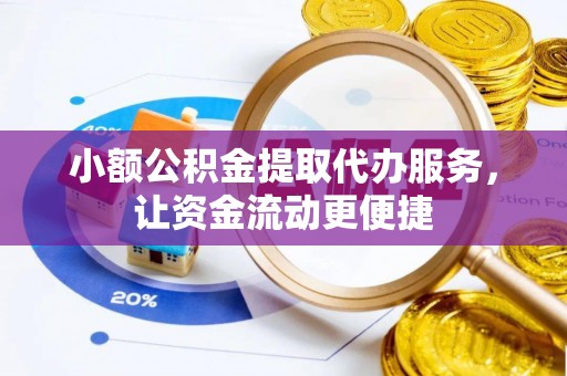 吉首小额公积金提取代办服务，让资金流动更便捷