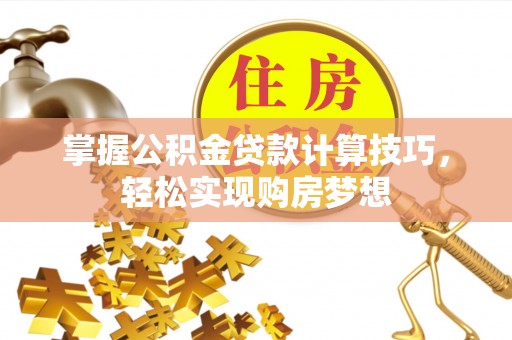 吉首掌握公积金贷款计算技巧，轻松实现购房梦想