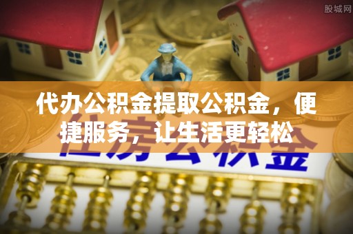 吉首代办公积金提取公积金，便捷服务，让生活更轻松