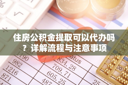 吉首住房公积金提取可以代办吗？详解流程与注意事项