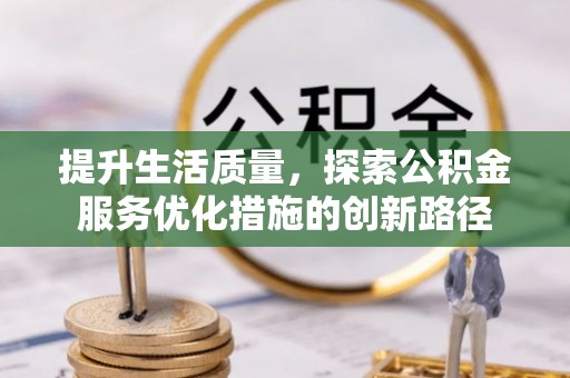 吉首提升生活质量，探索公积金服务优化措施的创新路径