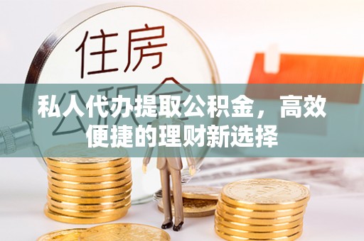 吉首私人代办提取公积金，高效便捷的理财新选择
