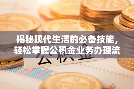 吉首揭秘现代生活的必备技能，轻松掌握公积金业务办理流程