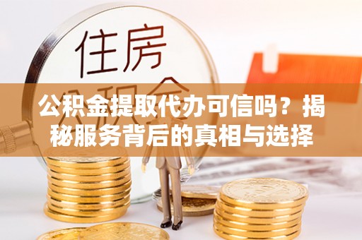 吉首公积金提取代办可信吗？揭秘服务背后的真相与选择