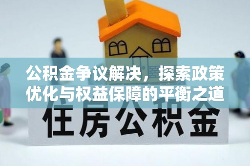 吉首公积金争议解决，探索政策优化与权益保障的平衡之道