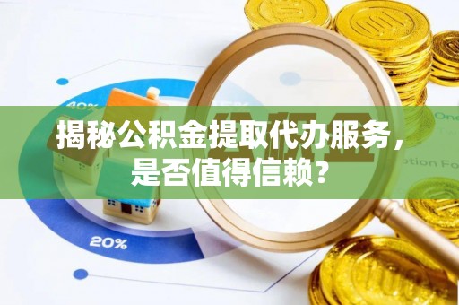吉首揭秘公积金提取代办服务，是否值得信赖？