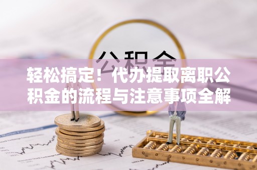 吉首轻松搞定！代办提取离职公积金的流程与注意事项全解析