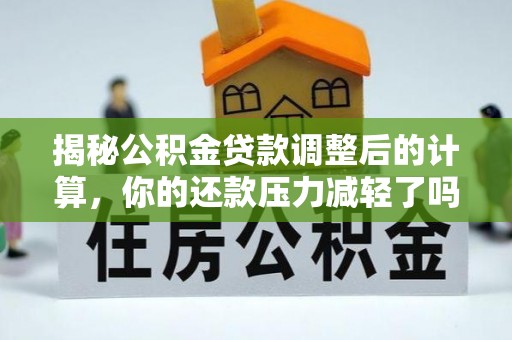吉首揭秘公积金贷款调整后的计算，你的还款压力减轻了吗？
