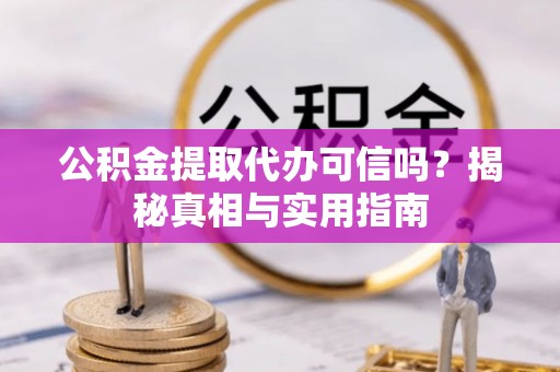 吉首公积金提取代办可信吗？揭秘真相与实用指南