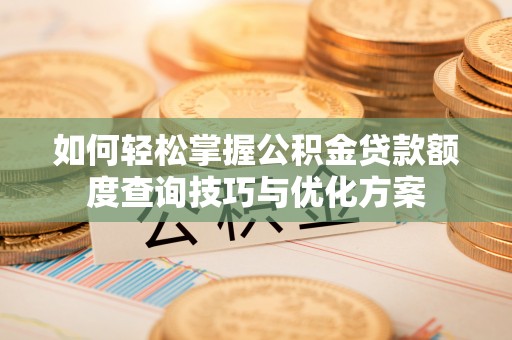 吉首如何轻松掌握公积金贷款额度查询技巧与优化方案