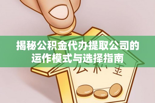 吉首揭秘公积金代办提取公司的运作模式与选择指南