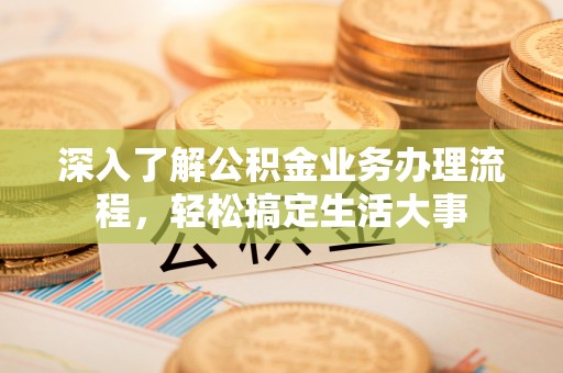 吉首深入了解公积金业务办理流程，轻松搞定生活大事